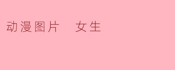 ### 探索动漫世界中的女生角色之美